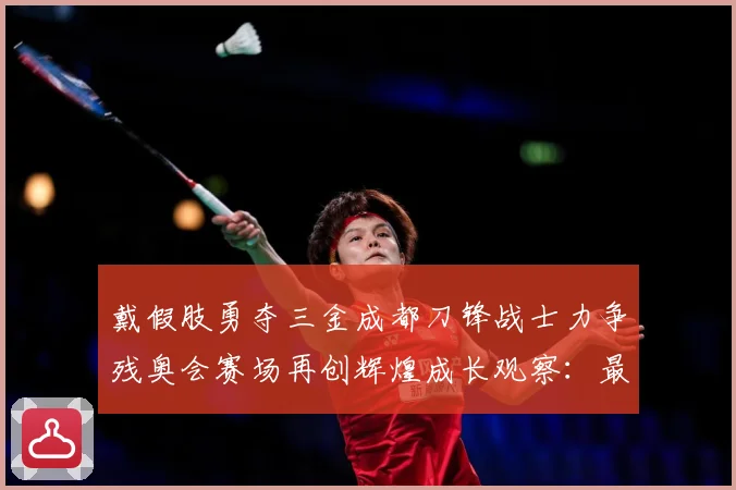 戴假肢勇夺三金成都刀锋战士力争残奥会赛场再创辉煌成长观察：最新赛事动态与深度分析
