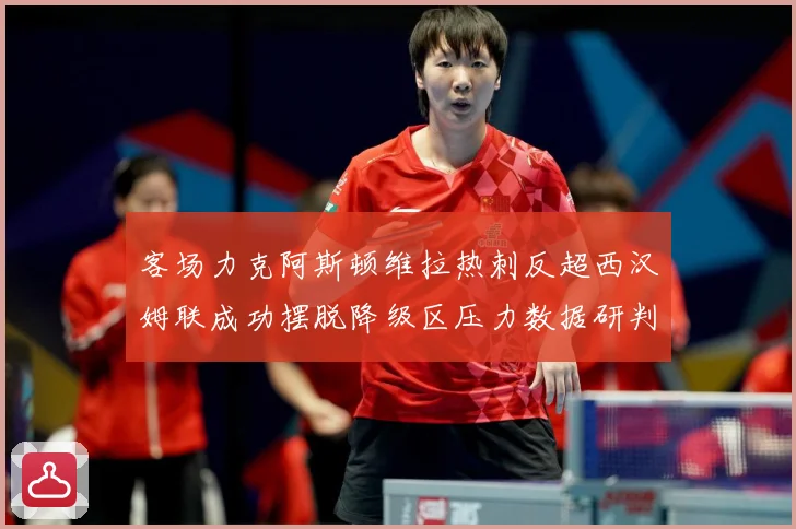 客场力克阿斯顿维拉热刺反超西汉姆联成功摆脱降级区压力数据研判：最新赛事动态与深度分析