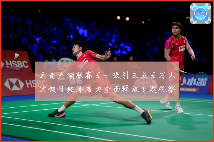 云南九湖联赛五一吸引三点五万人次假日经济活力全面释放专题观察：最新赛事动态与深度分析