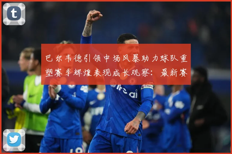 巴尔韦德引领中场风暴助力球队重塑赛季辉煌表现成长观察：最新赛事动态与深度分析