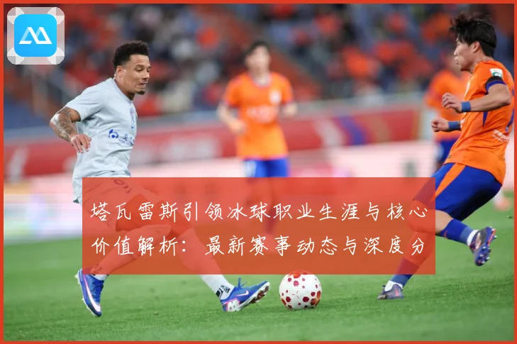 塔瓦雷斯引领冰球职业生涯与核心价值解析：最新赛事动态与深度分析
