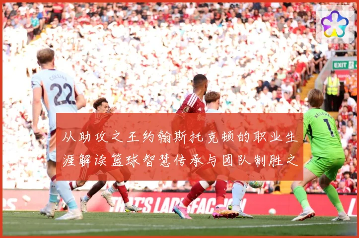 从助攻之王约翰斯托克顿的职业生涯解读篮球智慧传承与团队制胜之道解析：最新赛事动态与深度分析