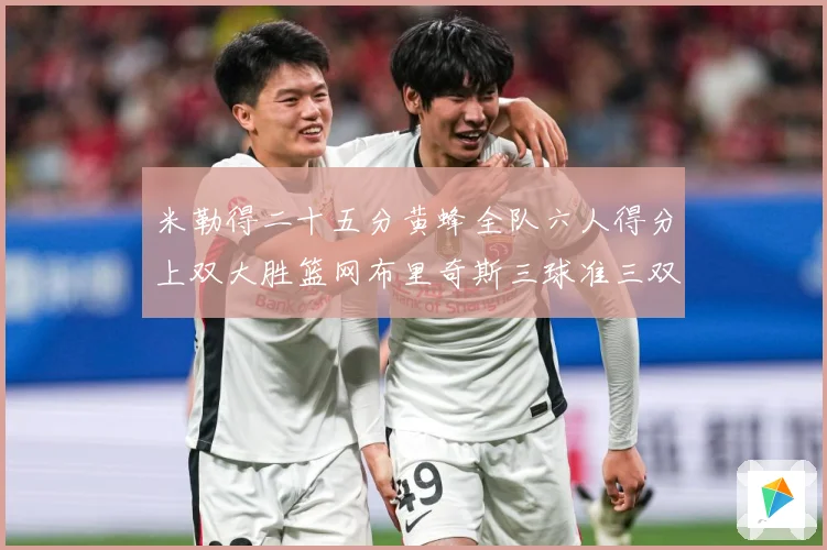 米勒得二十五分黄蜂全队六人得分上双大胜篮网布里奇斯三球准三双专题观察：最新赛事动态与深度分析