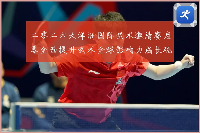 二零二六大洋洲国际武术邀请赛启幕全面提升武术全球影响力成长观察：最新赛事动态与深度分析