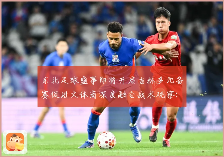 东北足球盛事即将开启吉林多元备赛促进文体商深度融合战术观察：最新赛事动态与深度分析