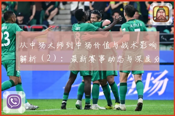 从中场大师到中场价值与战术影响解析（2）：最新赛事动态与深度分析