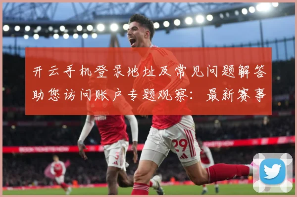 开云手机登录地址及常见问题解答助您访问账户专题观察：最新赛事动态与深度分析