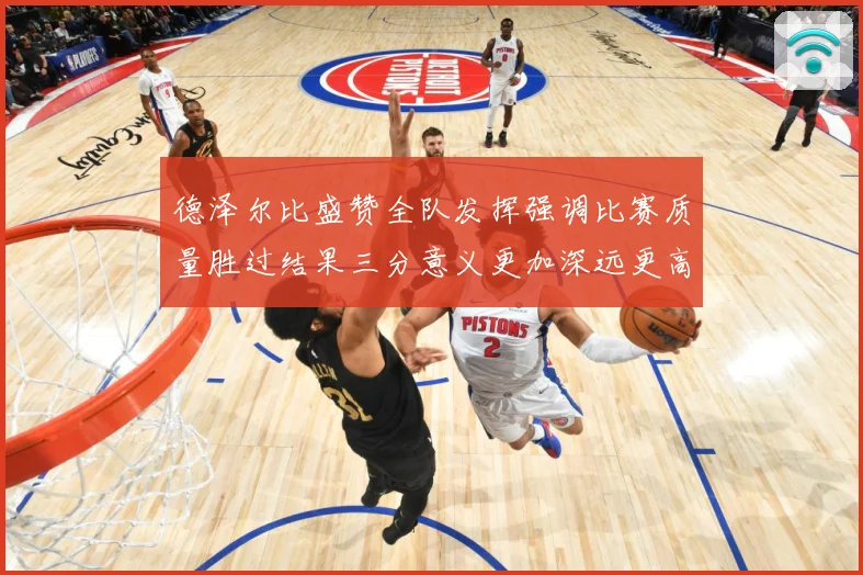 德泽尔比盛赞全队发挥强调比赛质量胜过结果三分意义更加深远更高战术观察：最新赛事动态与深度分析