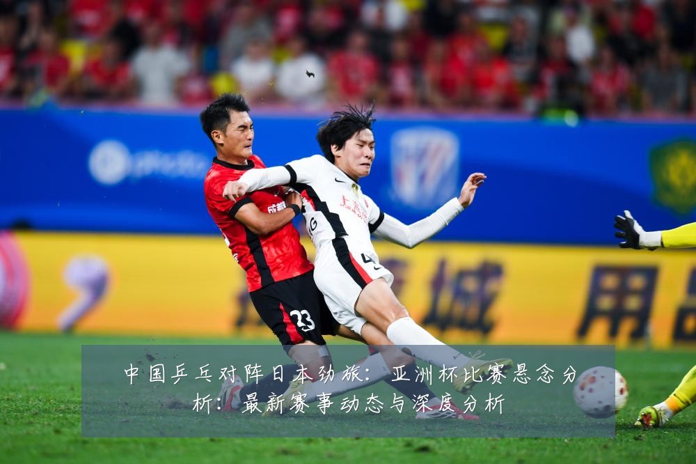 中国乒乓对阵日本劲旅：亚洲杯比赛悬念分析：最新赛事动态与深度分析