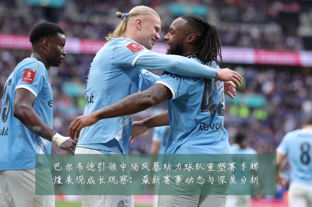 巴尔韦德引领中场风暴助力球队重塑赛季辉煌表现成长观察：最新赛事动态与深度分析