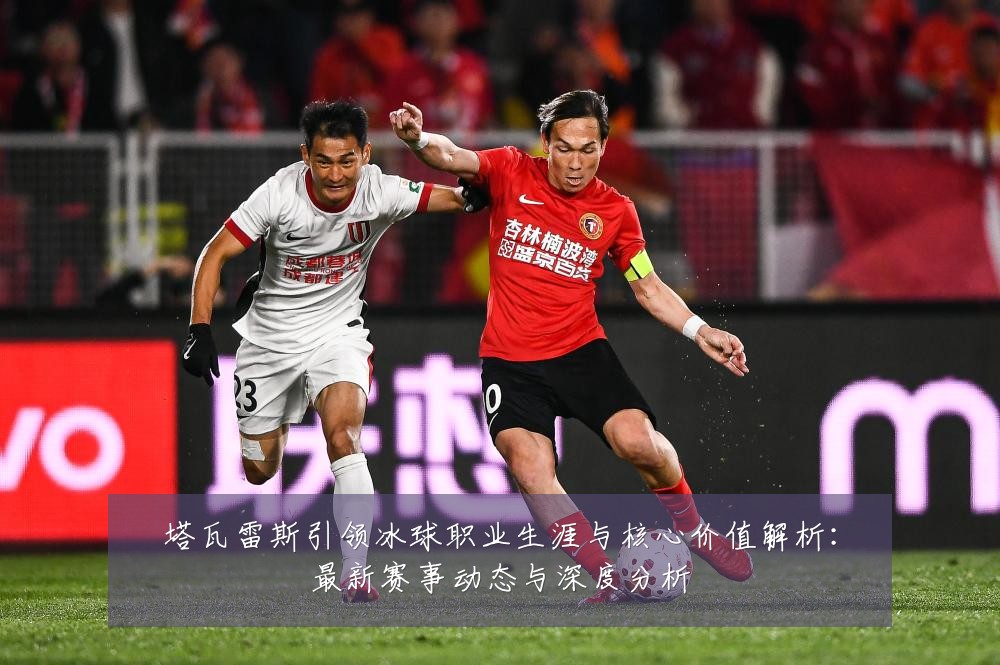 塔瓦雷斯引领冰球职业生涯与核心价值解析：最新赛事动态与深度分析