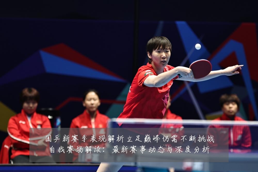 国乒新赛季表现解析立足巅峰仍需不断挑战自我赛场解读：最新赛事动态与深度分析