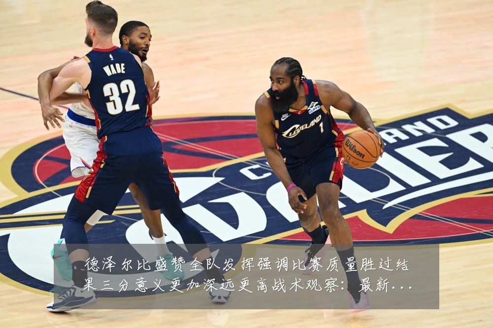德泽尔比盛赞全队发挥强调比赛质量胜过结果三分意义更加深远更高战术观察：最新赛事动态与深度分析