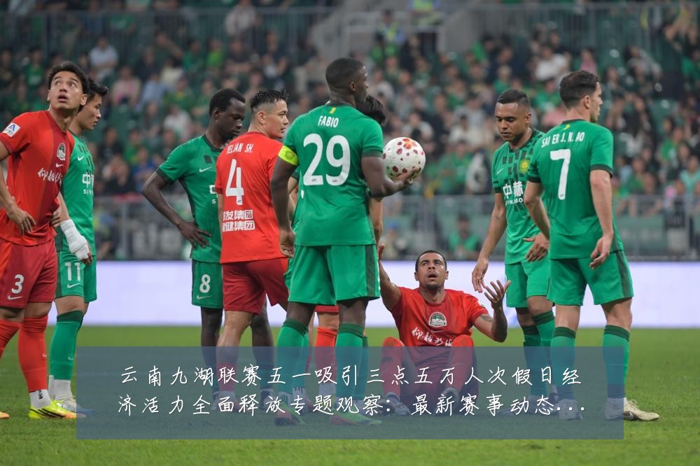 云南九湖联赛五一吸引三点五万人次假日经济活力全面释放专题观察：最新赛事动态与深度分析