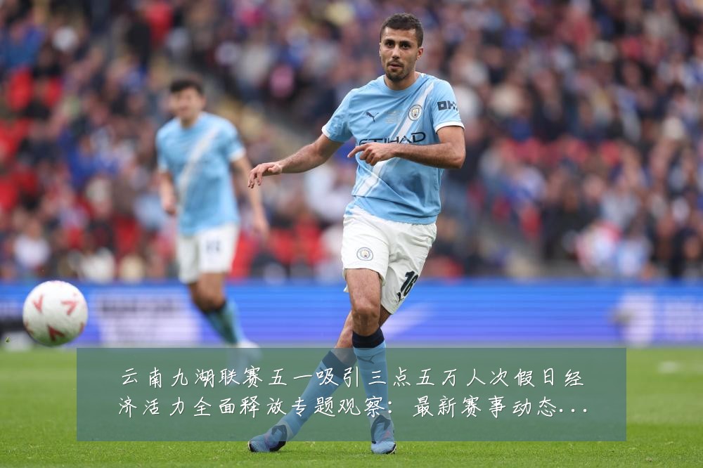 云南九湖联赛五一吸引三点五万人次假日经济活力全面释放专题观察：最新赛事动态与深度分析