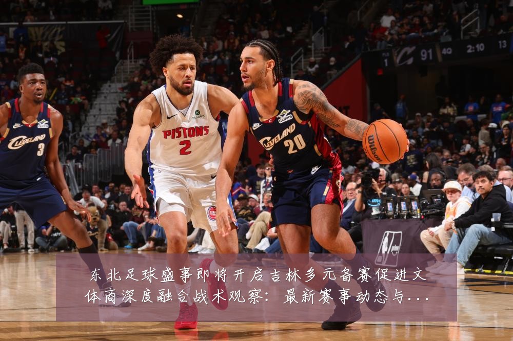 东北足球盛事即将开启吉林多元备赛促进文体商深度融合战术观察：最新赛事动态与深度分析