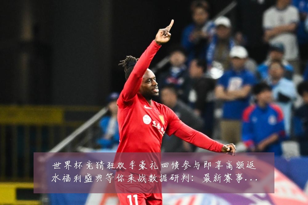 世界杯竞猜狂欢季豪礼回馈参与即享高额返水福利盛典等你来战数据研判：最新赛事动态与深度分析