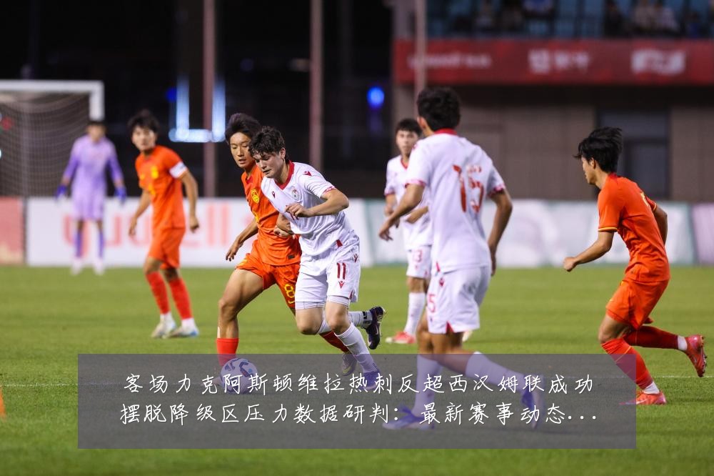 客场力克阿斯顿维拉热刺反超西汉姆联成功摆脱降级区压力数据研判：最新赛事动态与深度分析