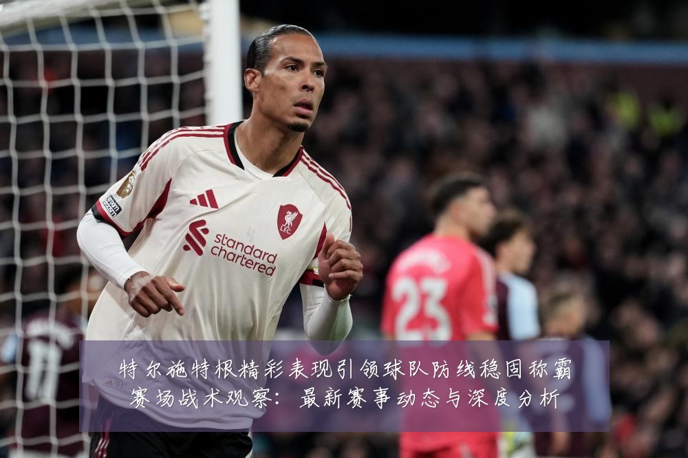 特尔施特根精彩表现引领球队防线稳固称霸赛场战术观察：最新赛事动态与深度分析